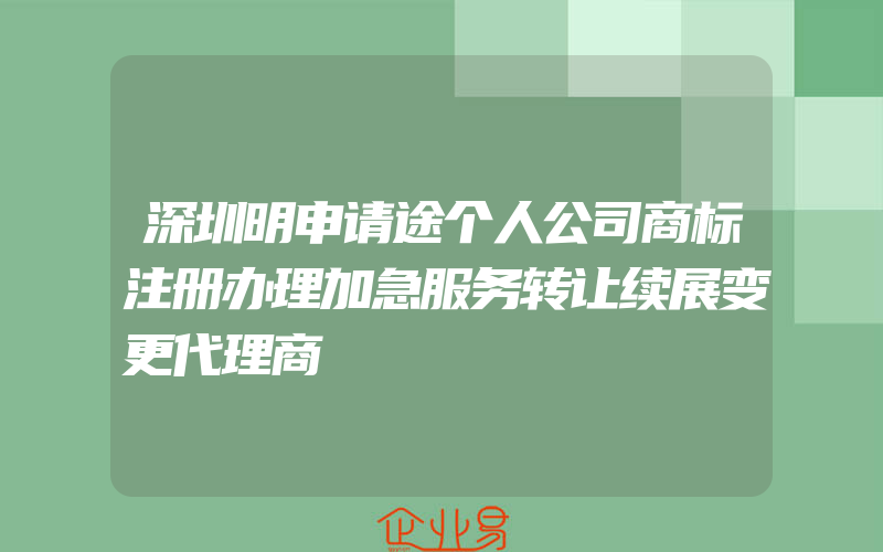 深圳明申请途个人公司商标注册办理加急服务转让续展变更代理商