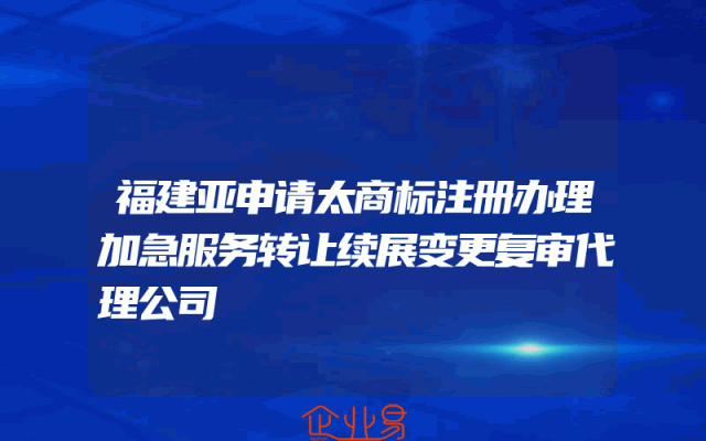 福建亚申请太商标注册办理加急服务转让续展变更复审代理公司