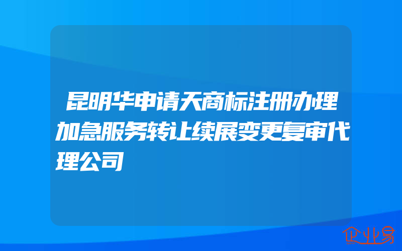 昆明华申请天商标注册办理加急服务转让续展变更复审代理公司