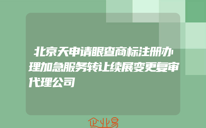 北京天申请眼查商标注册办理加急服务转让续展变更复审代理公司