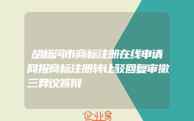 胡杨河市商标注册在线申请网报商标注册转让驳回复审撤三异议答辩
