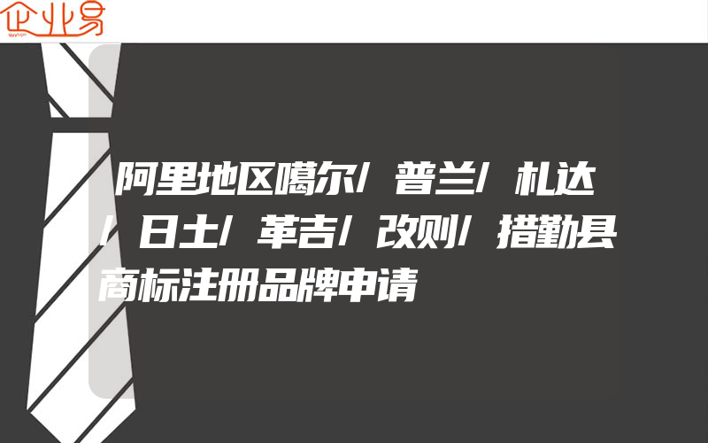 阿里地区噶尔/普兰/札达/日土/革吉/改则/措勤县商标注册品牌申请