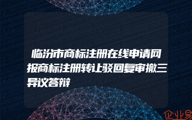临汾市商标注册在线申请网报商标注册转让驳回复审撤三异议答辩