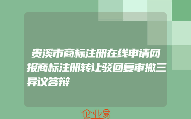 贵溪市商标注册在线申请网报商标注册转让驳回复审撤三异议答辩
