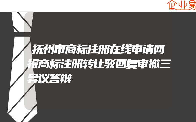 抚州市商标注册在线申请网报商标注册转让驳回复审撤三异议答辩