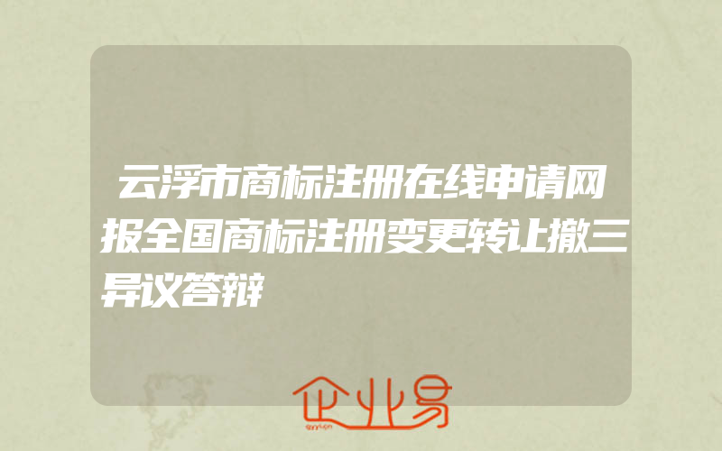 云浮市商标注册在线申请网报全国商标注册变更转让撤三异议答辩