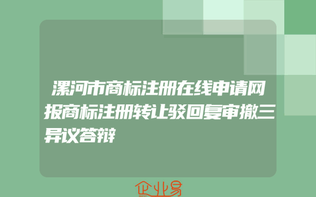 漯河市商标注册在线申请网报商标注册转让驳回复审撤三异议答辩