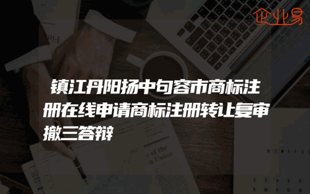 镇江丹阳扬中句容市商标注册在线申请商标注册转让复审撤三答辩