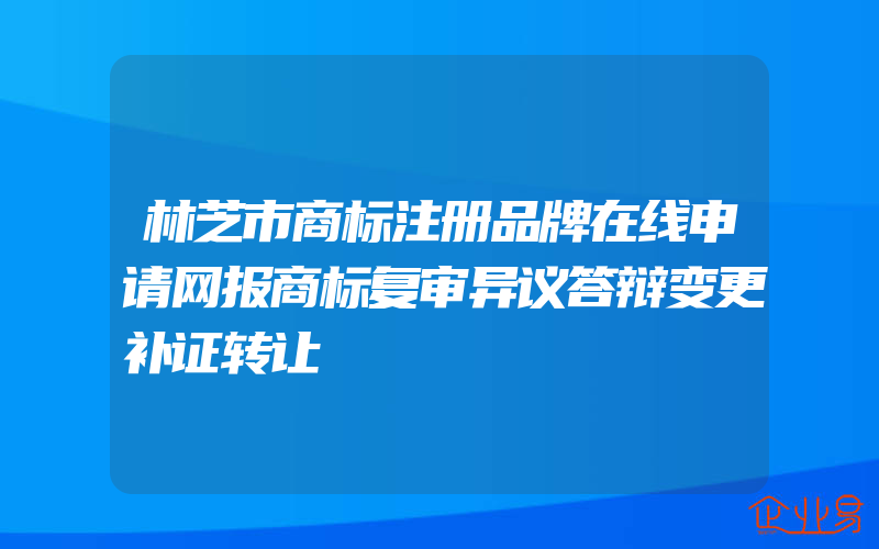 林芝市商标注册品牌在线申请网报商标复审异议答辩变更补证转让