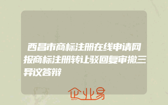 西昌市商标注册在线申请网报商标注册转让驳回复审撤三异议答辩