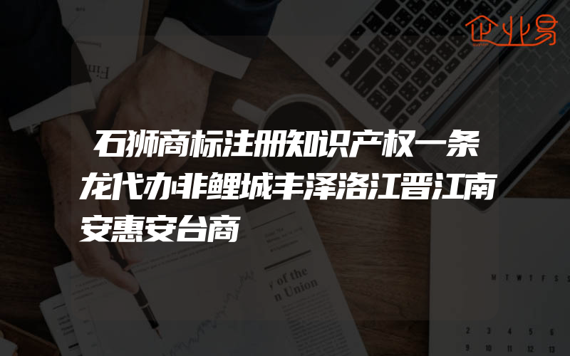 石狮商标注册知识产权一条龙代办非鲤城丰泽洛江晋江南安惠安台商