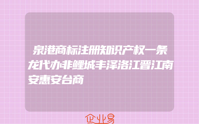 泉港商标注册知识产权一条龙代办非鲤城丰泽洛江晋江南安惠安台商