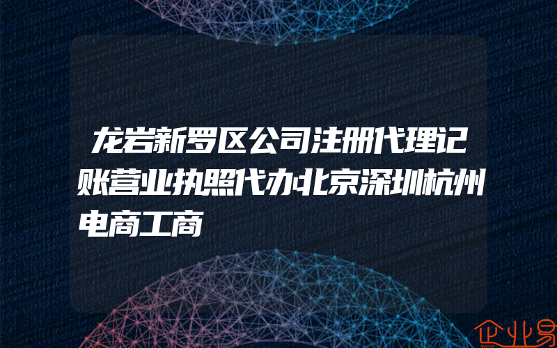 龙岩新罗区公司注册代理记账营业执照代办北京深圳杭州电商工商