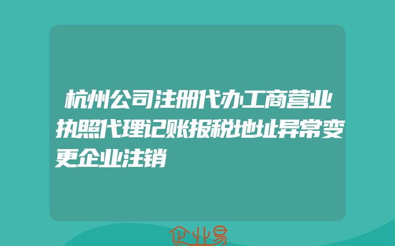 杭州公司注册代办工商营业执照代理记账报税地址异常变更企业注销