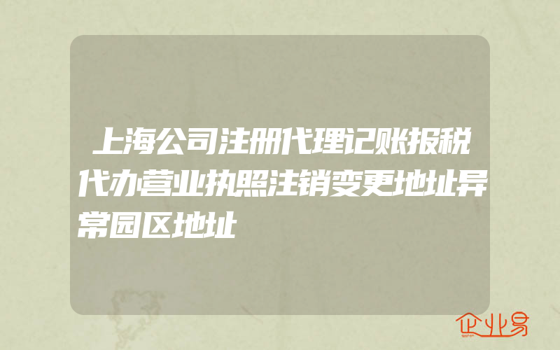 上海公司注册代理记账报税代办营业执照注销变更地址异常园区地址