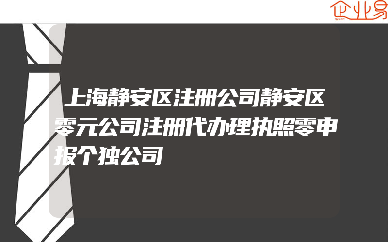 上海静安区注册公司静安区零元公司注册代办理执照零申报个独公司