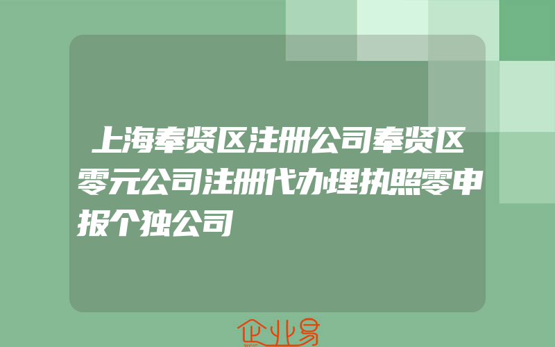 上海奉贤区注册公司奉贤区零元公司注册代办理执照零申报个独公司