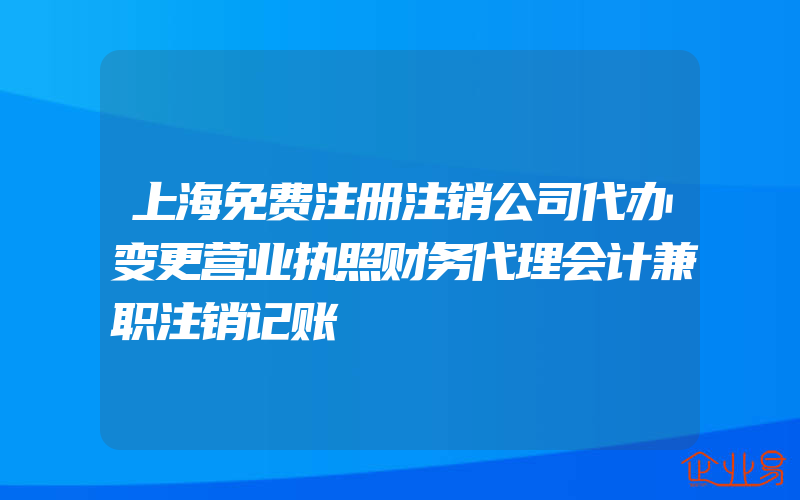 上海免费注册注销公司代办变更营业执照财务代理会计兼职注销记账