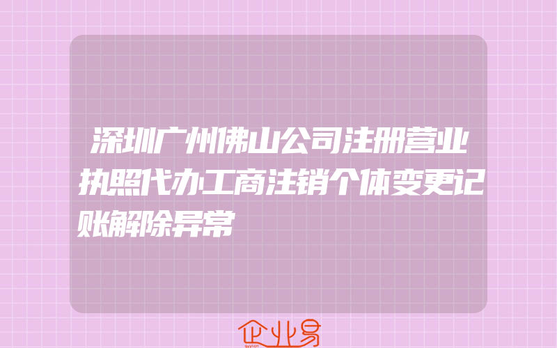 深圳广州佛山公司注册营业执照代办工商注销个体变更记账解除异常