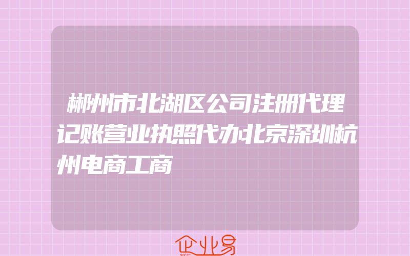 郴州市北湖区公司注册代理记账营业执照代办北京深圳杭州电商工商