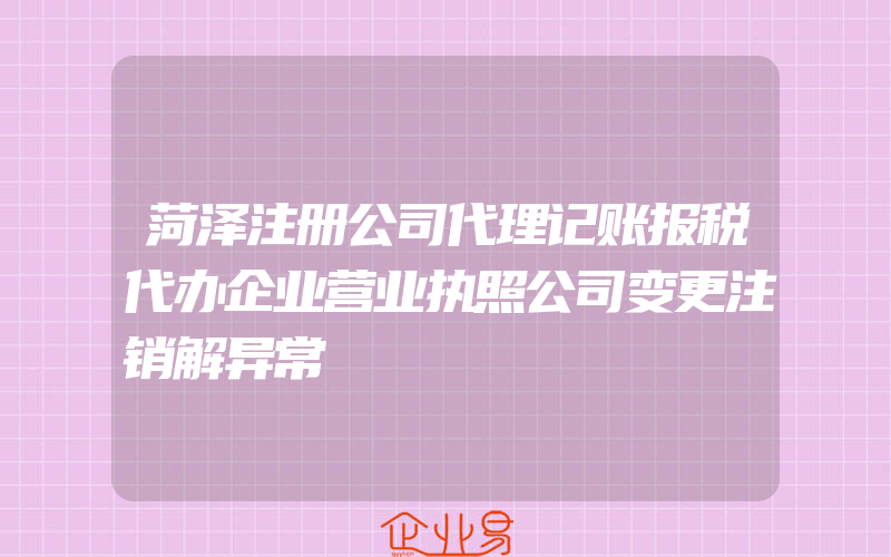 菏泽注册公司代理记账报税代办企业营业执照公司变更注销解异常