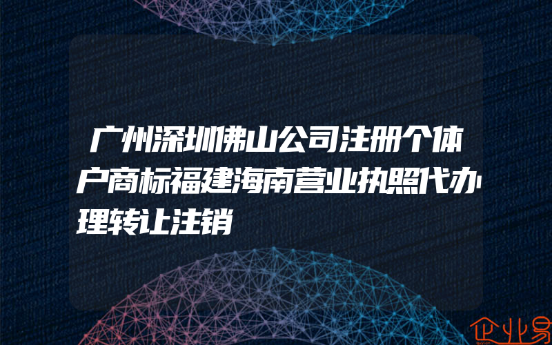 广州深圳佛山公司注册个体户商标福建海南营业执照代办理转让注销