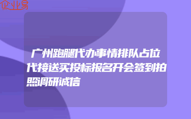 广州跑腿代办事情排队占位代接送买投标报名开会签到拍照调研诚信