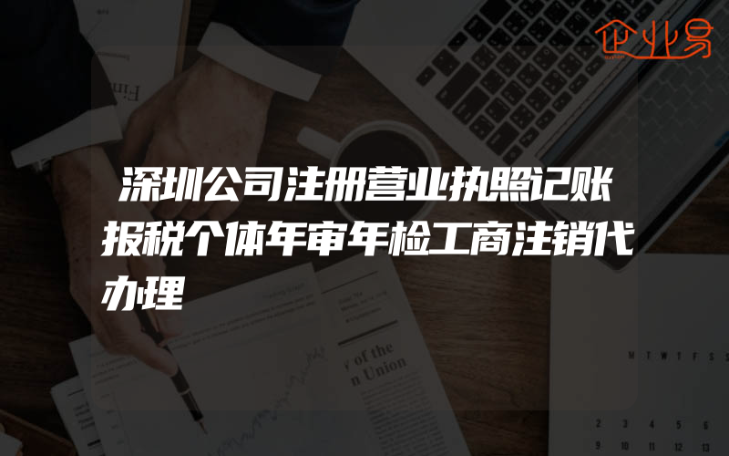 深圳公司注册营业执照记账报税个体年审年检工商注销代办理