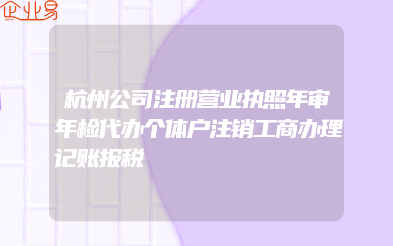 杭州公司注册营业执照年审年检代办个体户注销工商办理记账报税