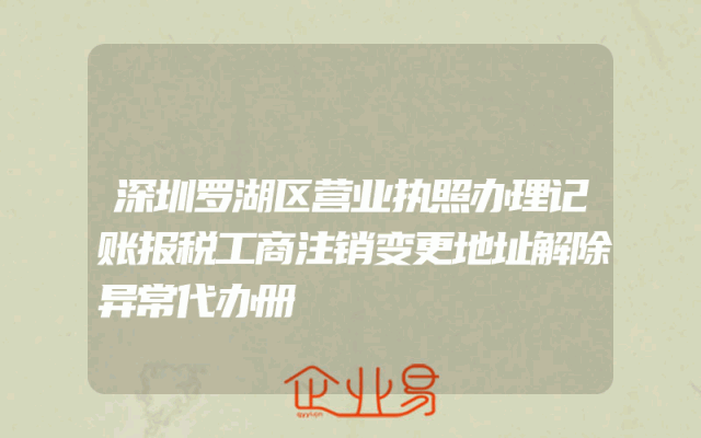 深圳罗湖区营业执照办理记账报税工商注销变更地址解除异常代办册