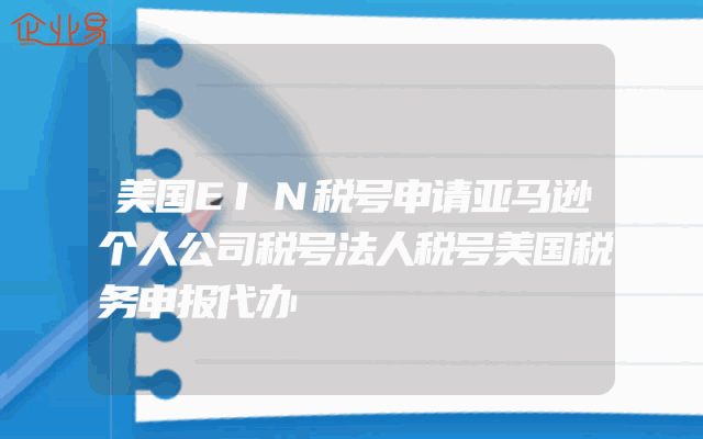 美国EIN税号申请亚马逊个人公司税号法人税号美国税务申报代办