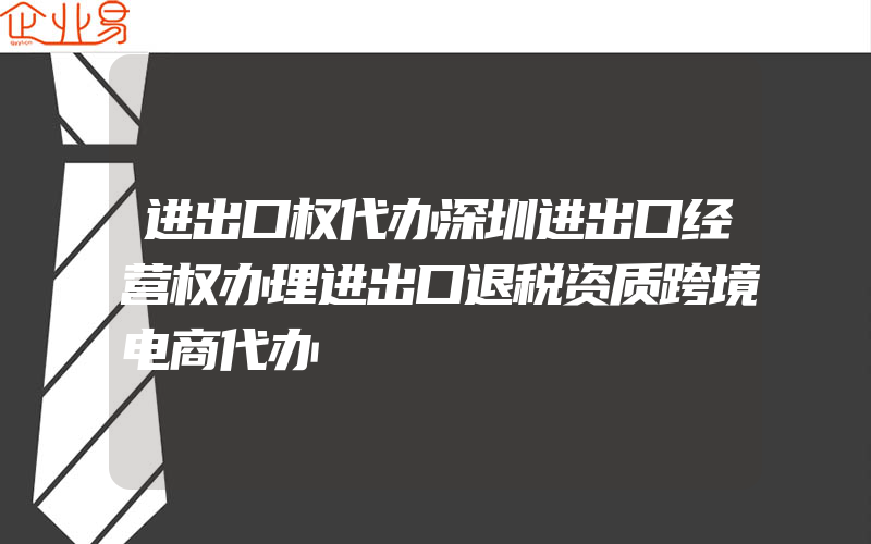 进出口权代办深圳进出口经营权办理进出口退税资质跨境电商代办