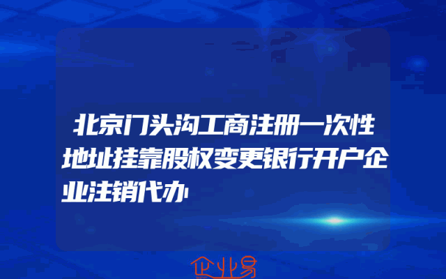 北京门头沟工商注册一次性地址挂靠股权变更银行开户企业注销代办