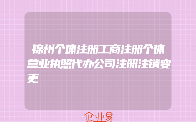 锦州个体注册工商注册个体营业执照代办公司注册注销变更