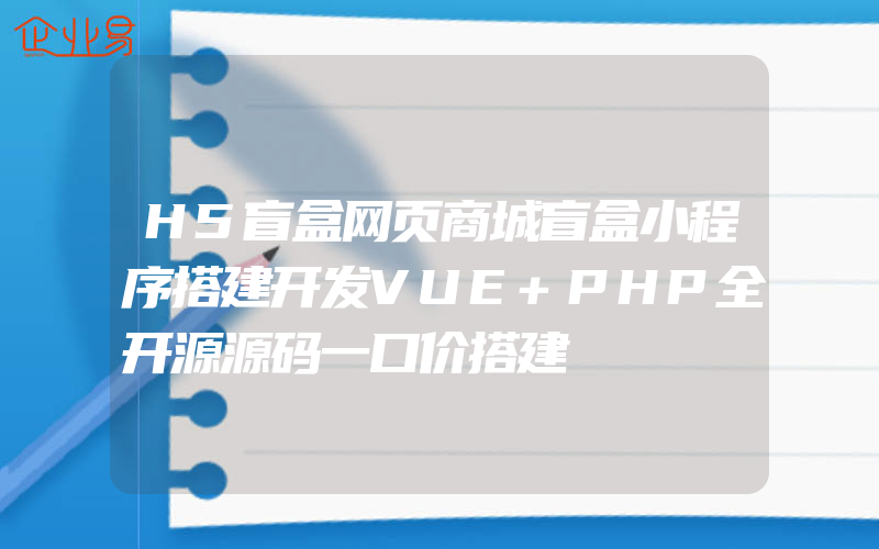 H5盲盒网页商城盲盒小程序搭建开发VUE+PHP全开源源码一口价搭建