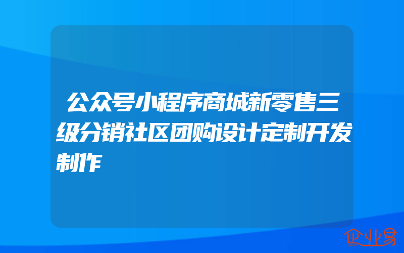 公众号小程序商城新零售三级分销社区团购设计定制开发制作