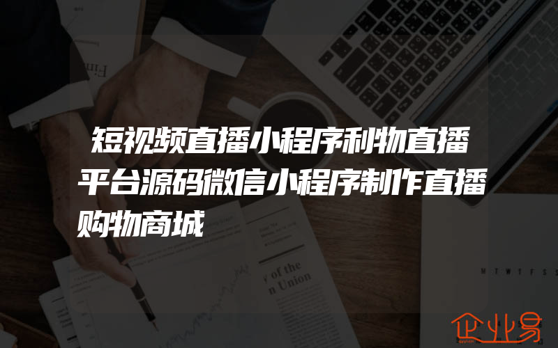 短视频直播小程序利物直播平台源码微信小程序制作直播购物商城