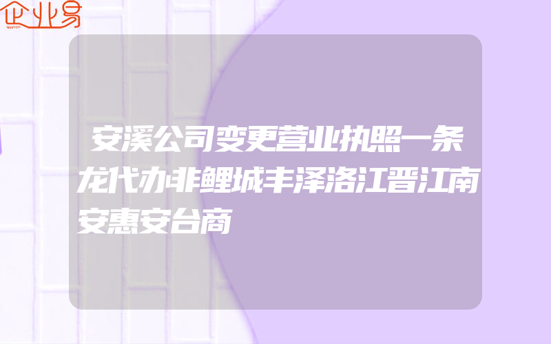 安溪公司变更营业执照一条龙代办非鲤城丰泽洛江晋江南安惠安台商