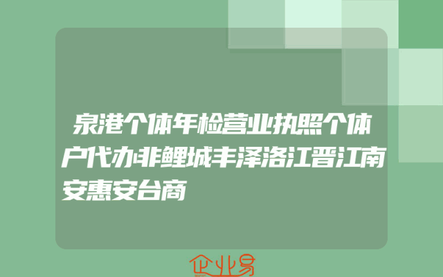 泉港个体年检营业执照个体户代办非鲤城丰泽洛江晋江南安惠安台商