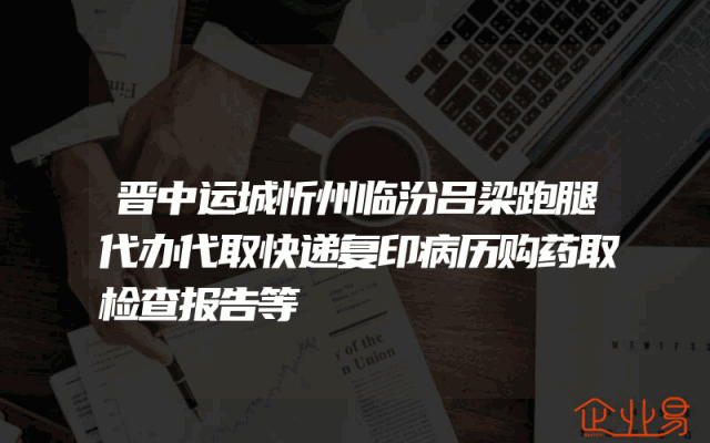 晋中运城忻州临汾吕梁跑腿代办代取快递复印病历购药取检查报告等