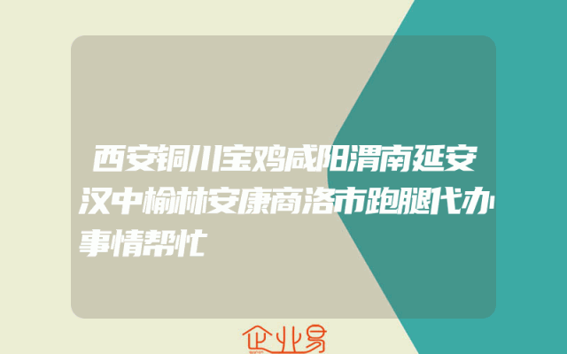 西安铜川宝鸡咸阳渭南延安汉中榆林安康商洛市跑腿代办事情帮忙