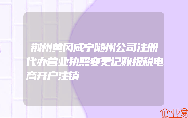 荆州黄冈咸宁随州公司注册代办营业执照变更记账报税电商开户注销