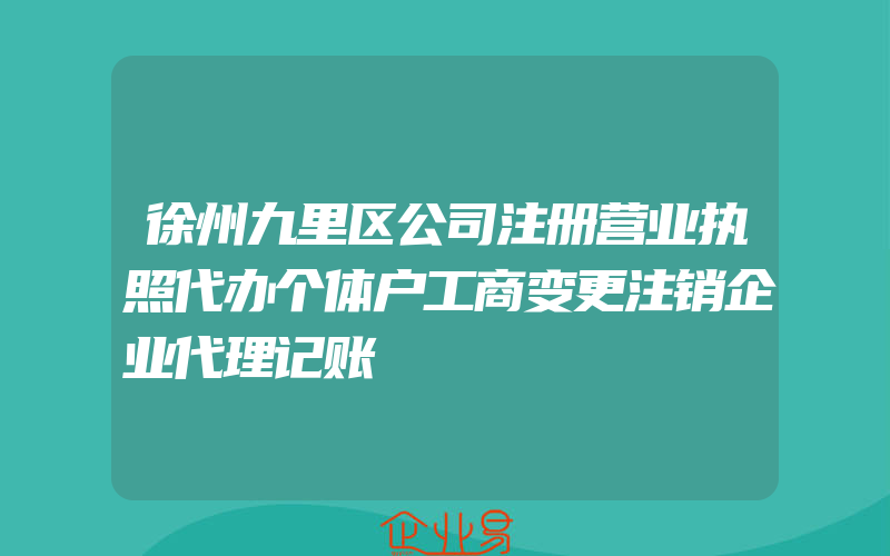 徐州九里区公司注册营业执照代办个体户工商变更注销企业代理记账