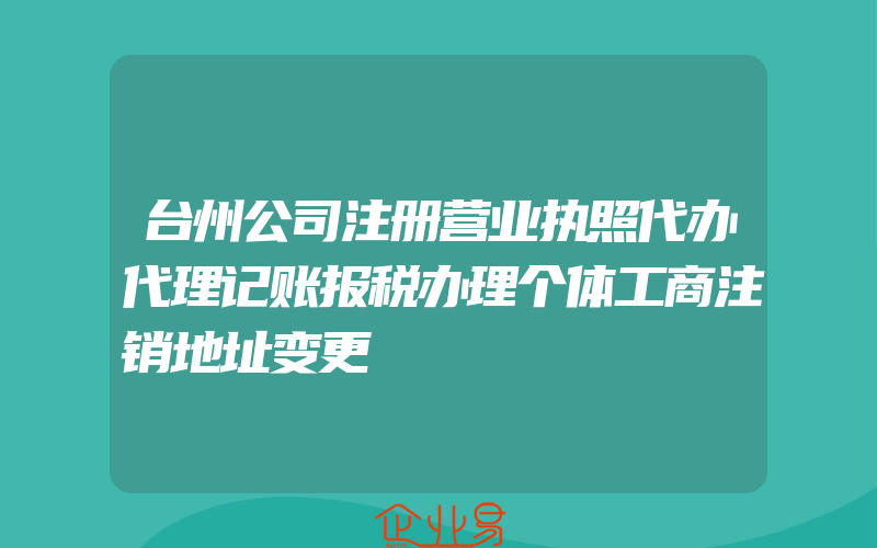 台州公司注册营业执照代办代理记账报税办理个体工商注销地址变更