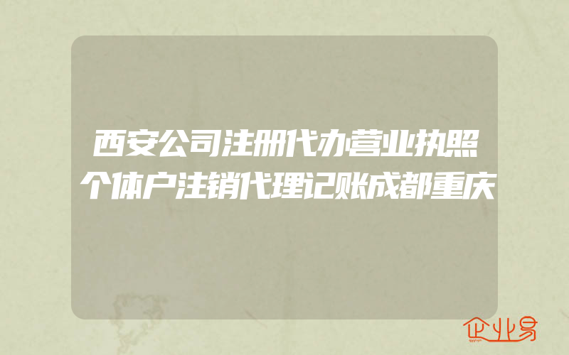 西安公司注册代办营业执照个体户注销代理记账成都重庆