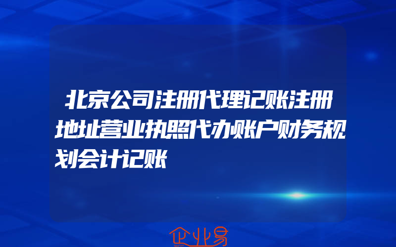 北京公司注册代理记账注册地址营业执照代办账户财务规划会计记账