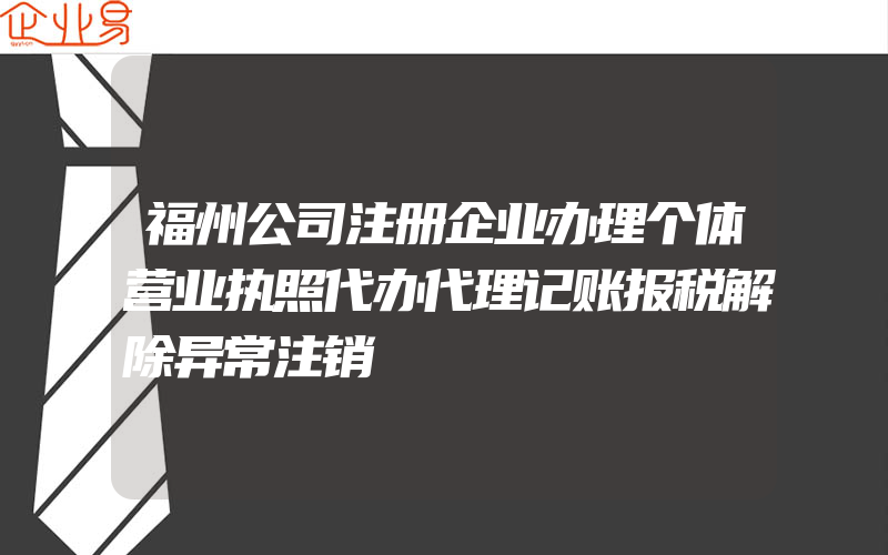 福州公司注册企业办理个体营业执照代办代理记账报税解除异常注销