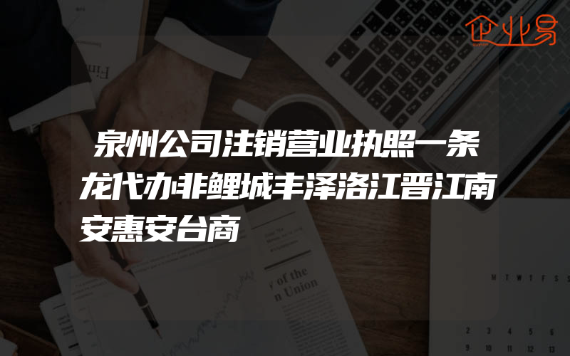 泉州公司注销营业执照一条龙代办非鲤城丰泽洛江晋江南安惠安台商