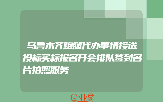 乌鲁木齐跑腿代办事情接送投标买标报名开会排队签到名片拍照服务