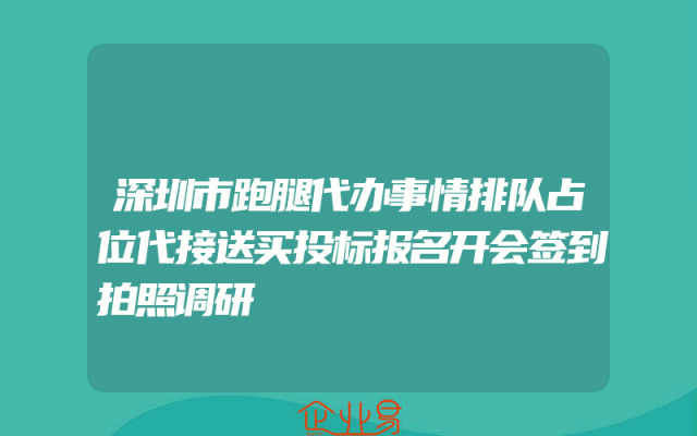 深圳市跑腿代办事情排队占位代接送买投标报名开会签到拍照调研